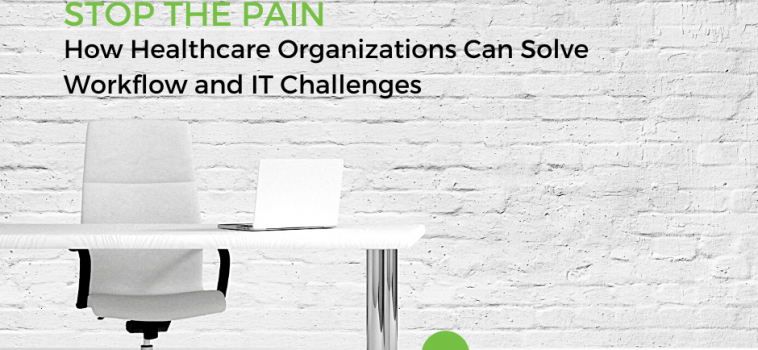 Stop the Pain: How Healthcare Organizations Can Solve Workflow and IT Challenges